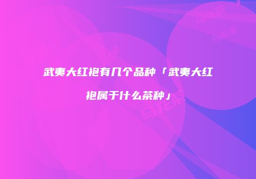 武夷大红袍有几个品种「武夷大红袍属于什么茶种」