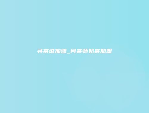 寻茶说加盟_问茶师奶茶加盟