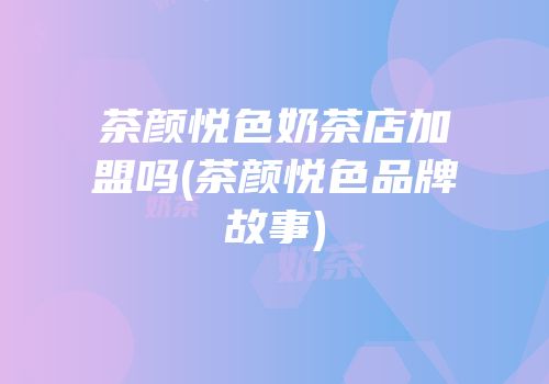 茶颜悦色奶茶店加盟吗(茶颜悦色品牌故事)