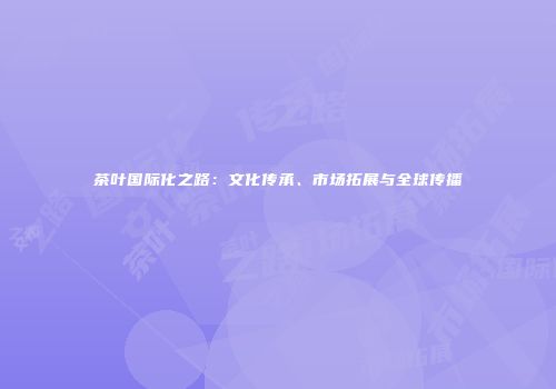 茶叶国际化之路：文化传承、市场拓展与全球传播