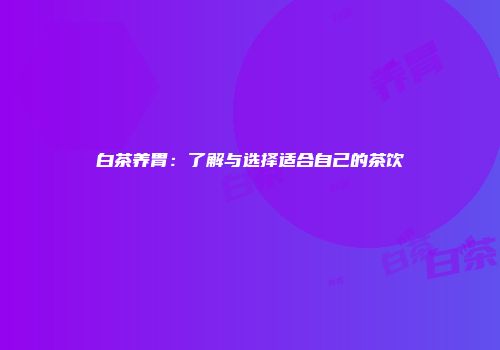 白茶养胃：了解与选择适合自己的茶饮