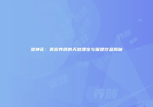 洛神花：美容养颜的天然瑰宝与保健饮品揭秘