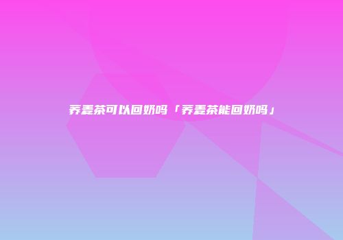 荞麦茶可以回奶吗「荞麦茶能回奶吗」