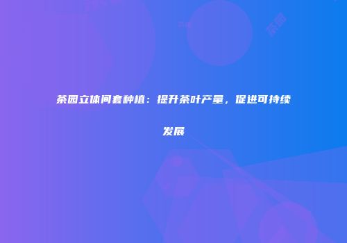 茶园立体间套种植：提升茶叶产量，促进可持续发展