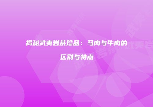 揭秘武夷岩茶珍品：马肉与牛肉的区别与特点