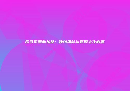 探寻凤凰单丛茶：独特风味与深厚文化底蕴
