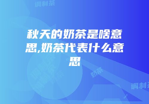 秋天的奶茶是啥意思,奶茶代表什么意思