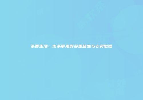 茶香生活：饮茶带来的多重益处与心灵慰藉