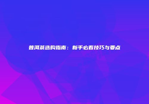普洱茶选购指南：新手必看技巧与要点