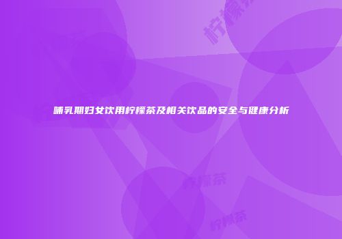哺乳期妇女饮用柠檬茶及相关饮品的安全与健康分析