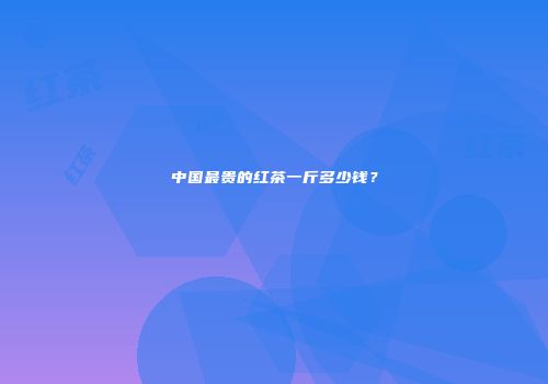 中国最贵的红茶一斤多少钱？