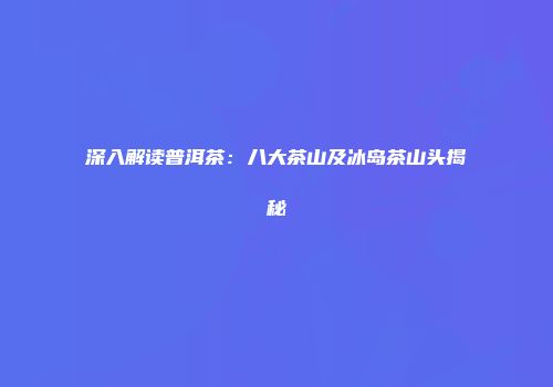 深入解读普洱茶：八大茶山及冰岛茶山头揭秘