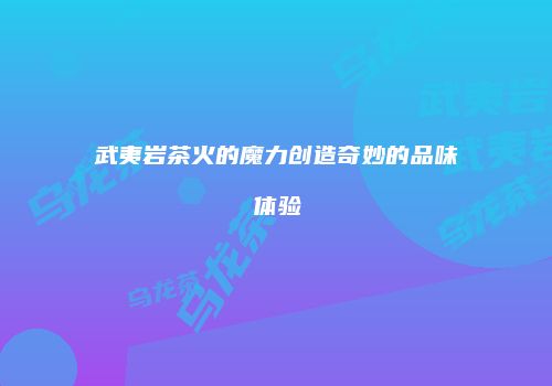 武夷岩茶火的魔力创造奇妙的品味体验