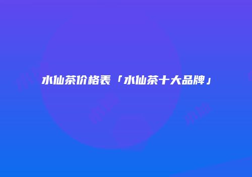 水仙茶价格表「水仙茶十大品牌」