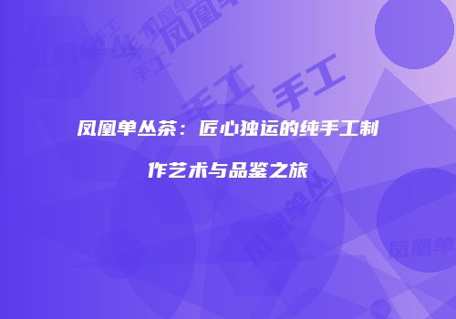凤凰单丛茶：匠心独运的纯手工制作艺术与品鉴之旅