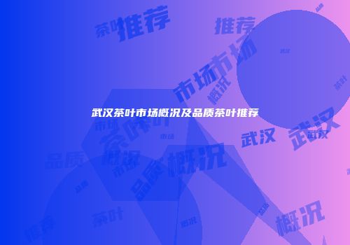 武汉茶叶市场概况及品质茶叶推荐