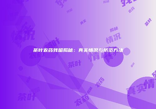 茶叶农药残留揭秘：真实情况与防范方法