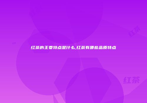 红茶的主要特点是什么,红茶有哪些品质特点