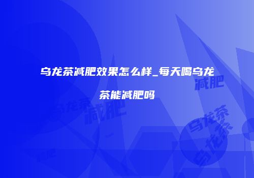 乌龙茶减肥效果怎么样_每天喝乌龙茶能减肥吗