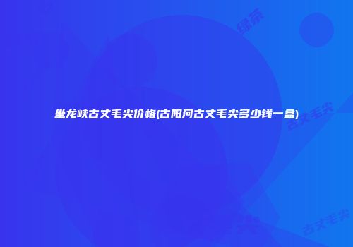 坐龙峡古丈毛尖价格(古阳河古丈毛尖多少钱一盒)