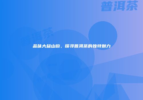 品味大益山韵，探寻普洱茶的独特魅力