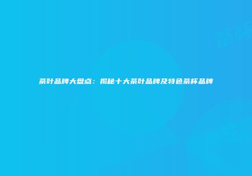 茶叶品牌大盘点：揭秘十大茶叶品牌及特色茶杯品牌