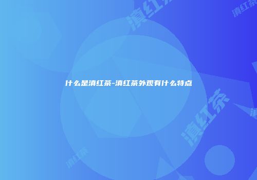 什么是滇红茶-滇红茶外观有什么特点