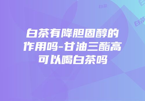 白茶有降胆固醇的作用吗-甘油三酯高可以喝白茶吗