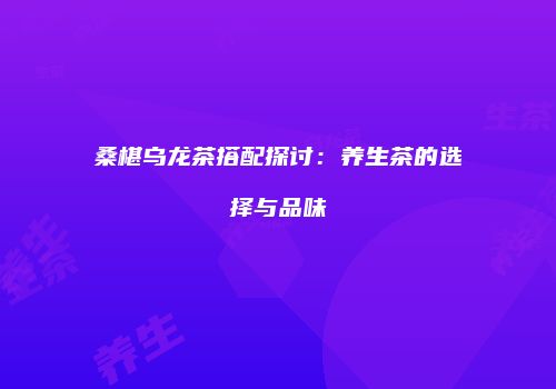 桑椹乌龙茶搭配探讨：养生茶的选择与品味