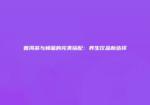 普洱茶与蜂蜜的完美搭配：养生饮品新选择
