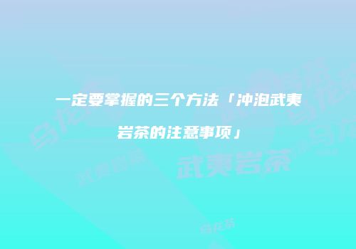 一定要掌握的三个方法「冲泡武夷岩茶的注意事项」
