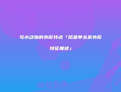写小动物的外形特点「凤凰单丛茶外形特征描述」