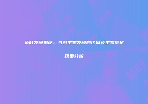 茶叶发酵揭秘：与微生物发酵的区别及生物氧化现象分析