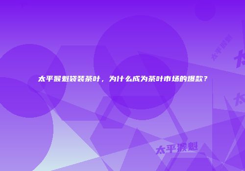 太平猴魁袋装茶叶，为什么成为茶叶市场的爆款？