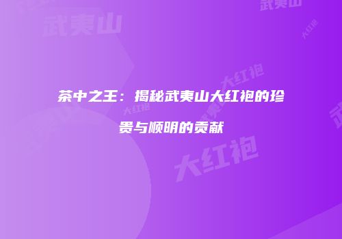 茶中之王：揭秘武夷山大红袍的珍贵与顺明的贡献