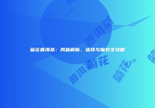 菊花普洱茶：风味解析、选择与保存全攻略