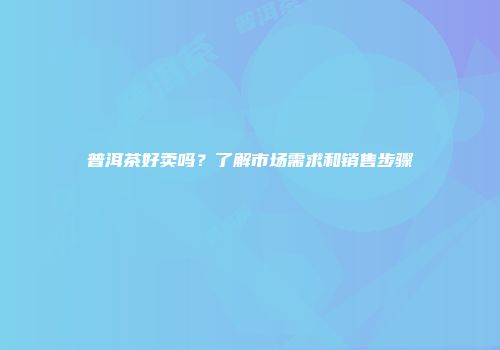 普洱茶好卖吗？了解市场需求和销售步骤