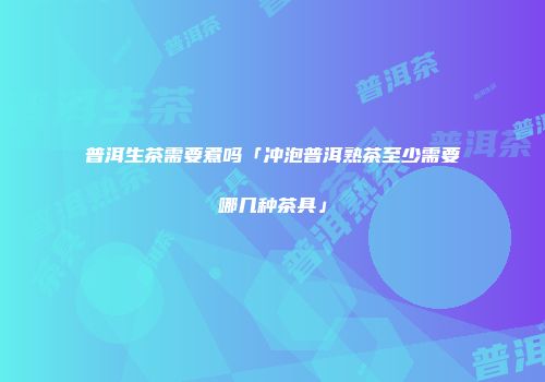 普洱生茶需要煮吗「冲泡普洱熟茶至少需要哪几种茶具」