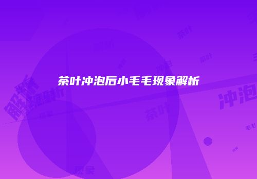 茶叶冲泡后小毛毛现象解析