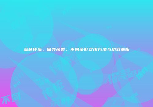 品味传统，探寻茶香：不同茶叶饮用方法与功效解析