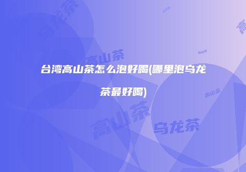 台湾高山茶怎么泡好喝(哪里泡乌龙茶最好喝)