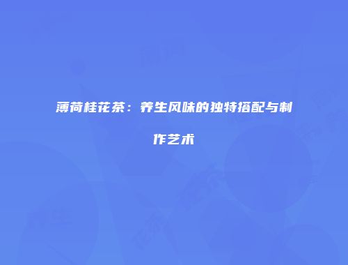 薄荷桂花茶：养生风味的独特搭配与制作艺术