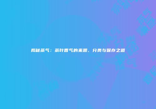 揭秘茶气：茶叶香气的来源、分类与保存之道