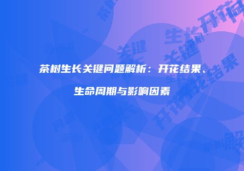 茶树生长关键问题解析：开花结果、生命周期与影响因素