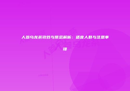 人参乌龙茶功效与禁忌解析：适宜人群与注意事项