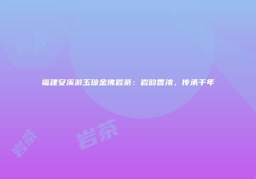 福建安溪游玉琼金佛岩茶：岩韵香浓，传承千年