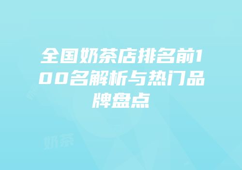 全国奶茶店排名前100名解析与热门品牌盘点