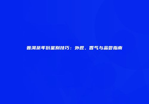 普洱茶年份鉴别技巧：外观、香气与品尝指南