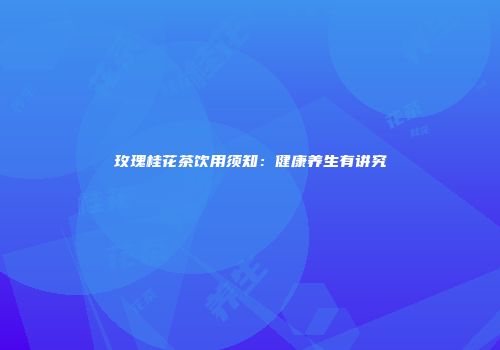 玫瑰桂花茶饮用须知：健康养生有讲究