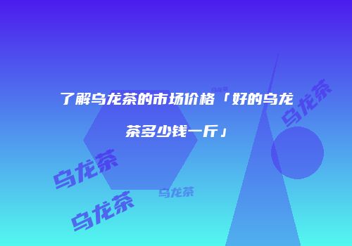 了解乌龙茶的市场价格「好的乌龙茶多少钱一斤」